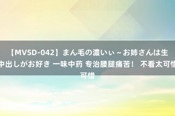 【MVSD-042】まん毛の濃いぃ~お姉さんは生中出しがお好き 一味中药 专治腰腿痛苦! 不看太可惜