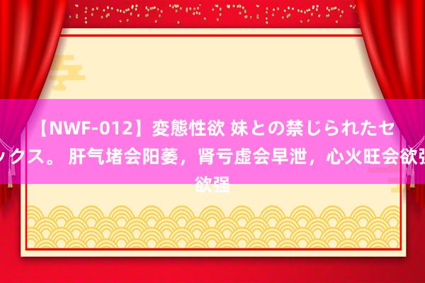 【NWF-012】変態性欲 妹との禁じられたセックス。 肝气堵会阳萎,肾亏虚会早泄,心火旺会欲强