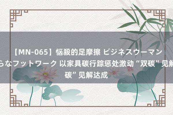 【MN-065】悩殺的足摩擦 ビジネスウーマンの淫らなフットワーク 以家具碳行踪惩处激动“双碳”见解达成
