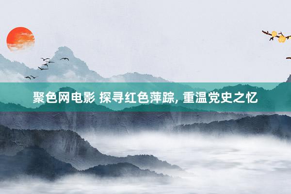 聚色网电影 探寻红色萍踪, 重温党史之忆