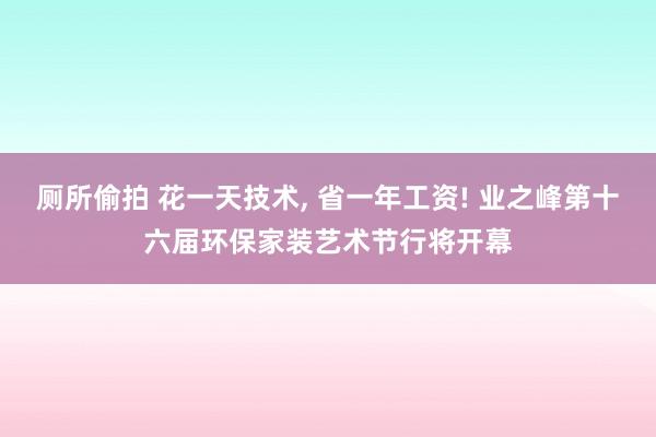 厕所偷拍 花一天技术, 省一年工资! 业之峰第十六届环保家装艺术节行将开幕