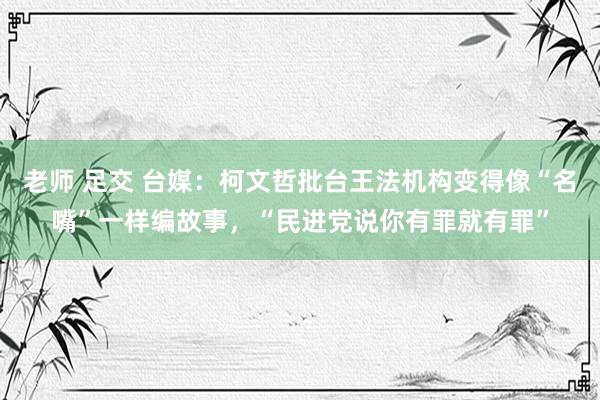 老师 足交 台媒:柯文哲批台王法机构变得像“名嘴”一样编故事,“民进党说你有罪就有罪”