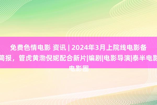 免费色情电影 资讯 | 2024年3月上院线电影备案简报,管虎黄渤倪妮配合新片|编剧|电影导演|泰半电影圈