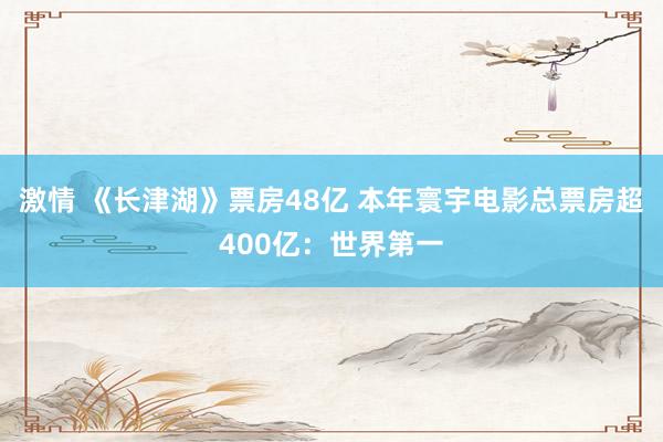 激情 《长津湖》票房48亿 本年寰宇电影总票房超400亿:世界第一