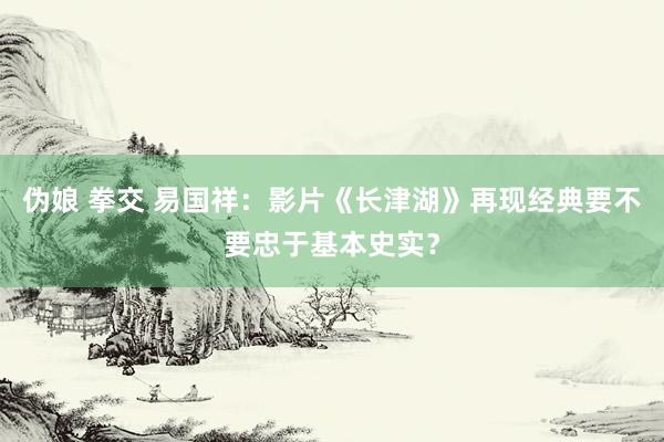 伪娘 拳交 易国祥:影片《长津湖》再现经典要不要忠于基本史实?