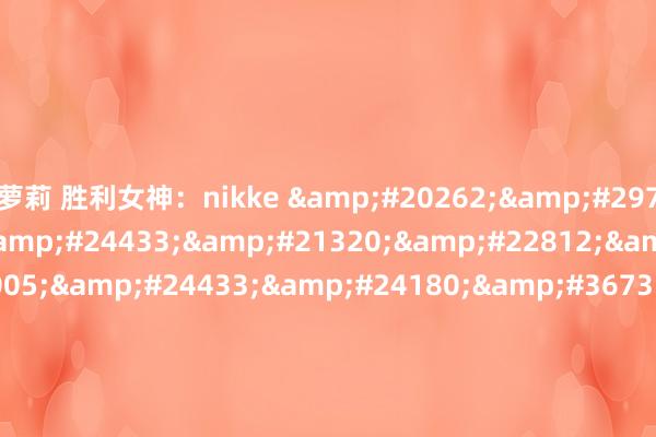 萝莉 胜利女神:nikke 伦理电影午夜,电影年轻气盛,与人间中毒类似的电影