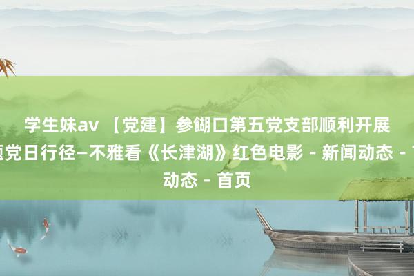 学生妹av 【党建】参餬口第五党支部顺利开展主题党日行径—不雅看《长津湖》红色电影-新闻动态-首页