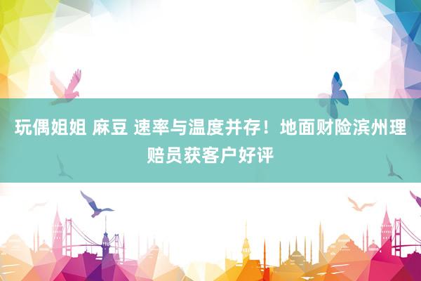 玩偶姐姐 麻豆 速率与温度并存!地面财险滨州理赔员获客户好评