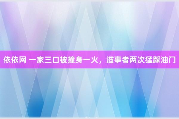 依依网 一家三口被撞身一火，滋事者两次猛踩油门