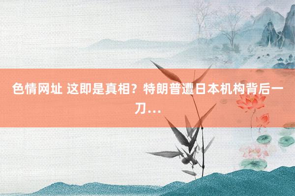 色情网址 这即是真相?特朗普遭日本机构背后一刀…
