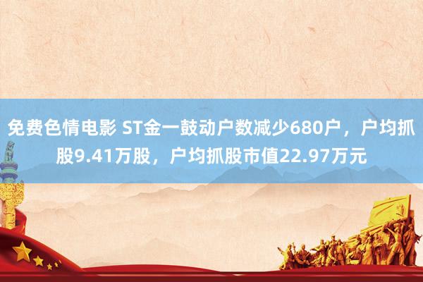 免费色情电影 ST金一鼓动户数减少680户,户均抓股9.41万股,户均抓股市值22.97万元