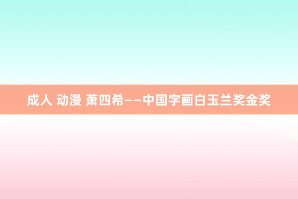 成人 动漫 萧四希——中国字画白玉兰奖金奖
