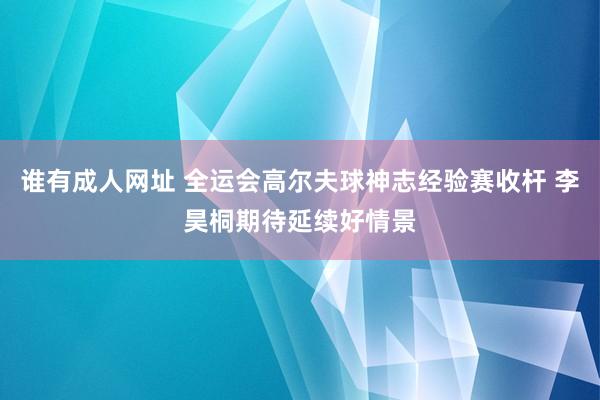 谁有成人网址 全运会高尔夫球神志经验赛收杆 李昊桐期待延续好情景