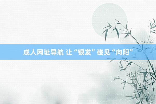 成人网址导航 让“银发”碰见“向阳”