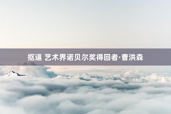 抠逼 艺术界诺贝尔奖得回者·曹洪森