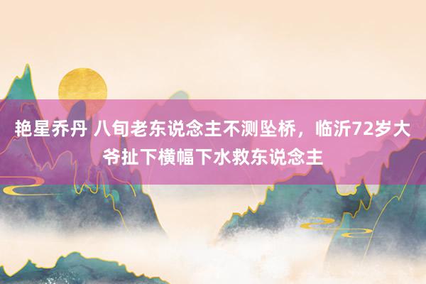 艳星乔丹 八旬老东说念主不测坠桥,临沂72岁大爷扯下横幅下水救东说念主