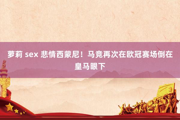 萝莉 sex 悲情西蒙尼！马竞再次在欧冠赛场倒在皇马眼下