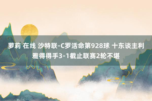 萝莉 在线 沙特联-C罗活命第928球 十东谈主利雅得得手3-1截止联赛2轮不堪