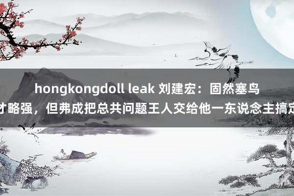 hongkongdoll leak 刘建宏:固然塞鸟才略强,但弗成把总共问题王人交给他一东说念主搞定