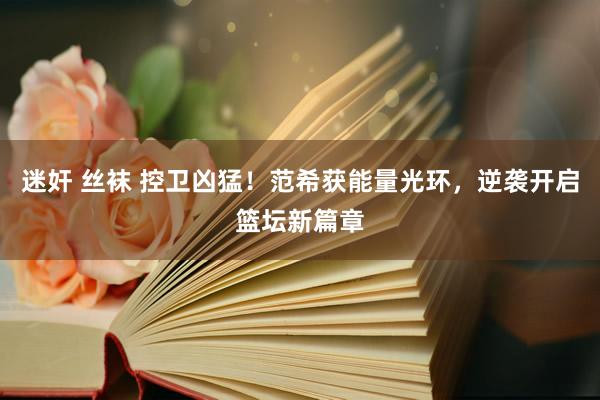 迷奸 丝袜 控卫凶猛!范希获能量光环,逆袭开启篮坛新篇章