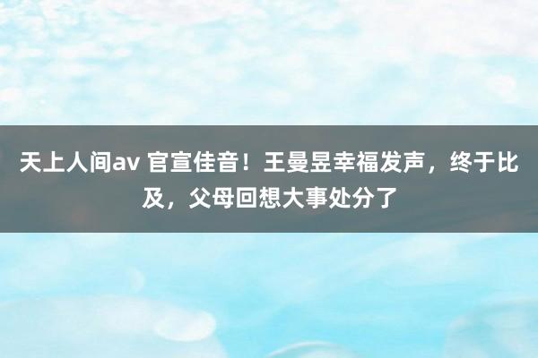 天上人间av 官宣佳音!王曼昱幸福发声,终于比及,父母回想大事处分了