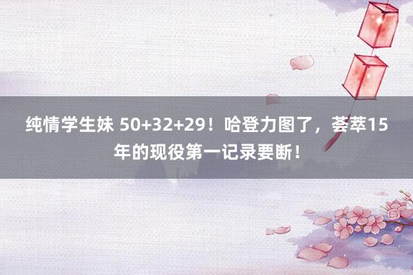 纯情学生妹 50+32+29!哈登力图了,荟萃15年的现役第一记录要断!