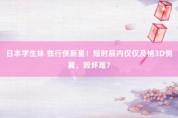 日本学生妹 独行侠新星!短时辰内仅仅及格3D侧翼,毁坏难?