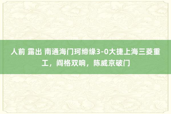 人前 露出 南通海门珂缔缘3-0大捷上海三菱重工,阎格双响,陈威京破门