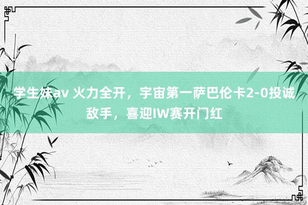学生妹av 火力全开,宇宙第一萨巴伦卡2-0投诚敌手,喜迎IW赛开门红