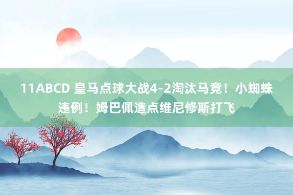 11ABCD 皇马点球大战4-2淘汰马竞!小蜘蛛违例!姆巴佩造点维尼修斯打飞