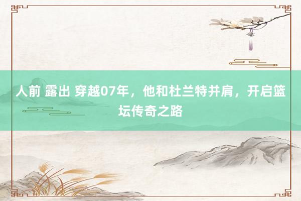 人前 露出 穿越07年,他和杜兰特并肩,开启篮坛传奇之路