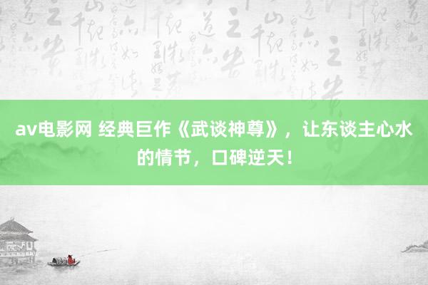 av电影网 经典巨作《武谈神尊》,让东谈主心水的情节,口碑逆天!