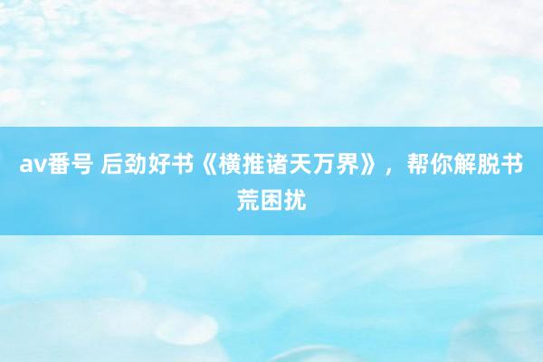 av番号 后劲好书《横推诸天万界》,帮你解脱书荒困扰