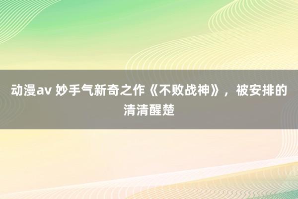 动漫av 妙手气新奇之作《不败战神》,被安排的清清醒楚