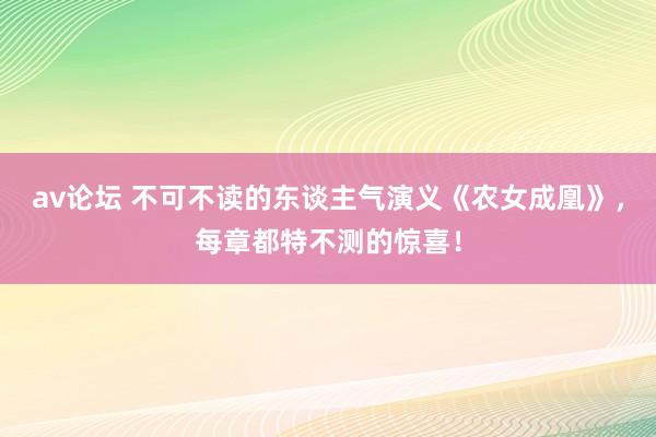 av论坛 不可不读的东谈主气演义《农女成凰》,每章都特不测的惊喜!