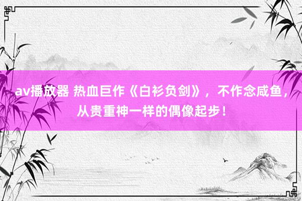 av播放器 热血巨作《白衫负剑》,不作念咸鱼,从贵重神一样的偶像起步!