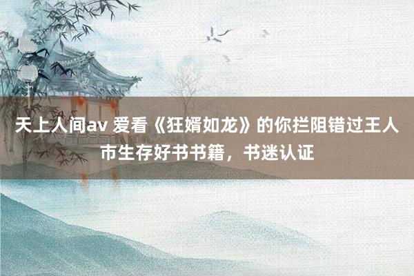 天上人间av 爱看《狂婿如龙》的你拦阻错过王人市生存好书书籍,书迷认证