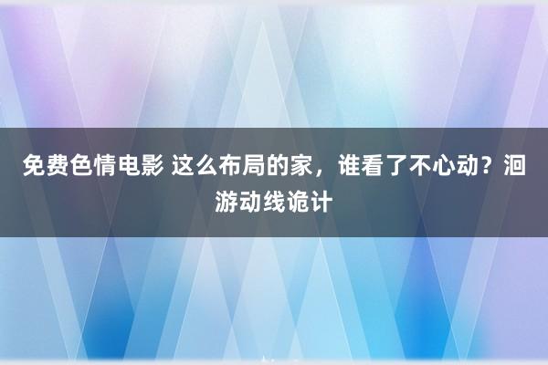 免费色情电影 这么布局的家，谁看了不心动？洄游动线诡计