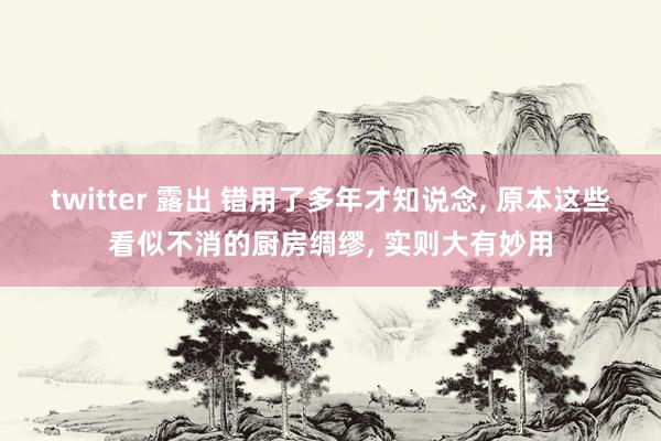 twitter 露出 错用了多年才知说念, 原本这些看似不消的厨房绸缪, 实则大有妙用