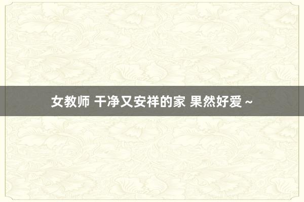 女教师 干净又安祥的家 果然好爱～