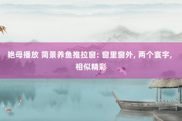 艳母播放 简景养鱼推拉窗: 窗里窗外, 两个寰宇, 相似精彩