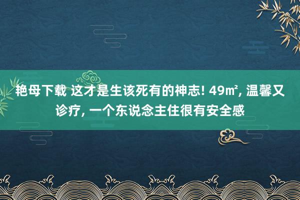 艳母下载 这才是生该死有的神志! 49㎡, 温馨又诊疗, 一个东说念主住很有安全感