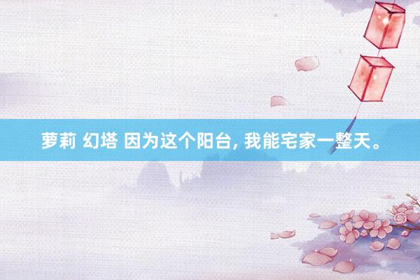 萝莉 幻塔 因为这个阳台, 我能宅家一整天。