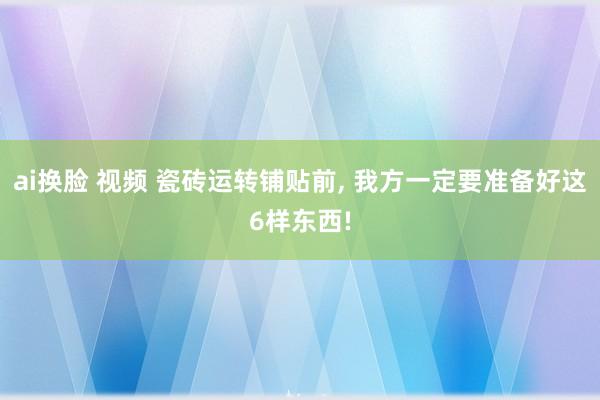 ai换脸 视频 瓷砖运转铺贴前, 我方一定要准备好这6样东西!