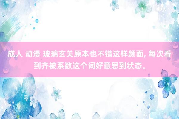 成人 动漫 玻璃玄关原本也不错这样颜面, 每次看到齐被系数这个词好意思到状态。
