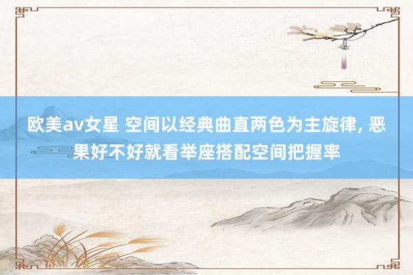 欧美av女星 空间以经典曲直两色为主旋律, 恶果好不好就看举座搭配空间把握率