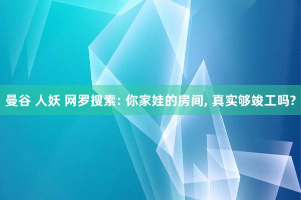 曼谷 人妖 网罗搜索: 你家娃的房间, 真实够竣工吗?