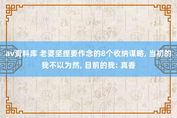 av资料库 老婆坚捏要作念的8个收纳谋略, 当初的我不以为然, 目前的我: 真香