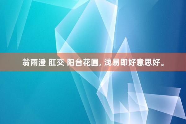 翁雨澄 肛交 阳台花圃, 浅易即好意思好。