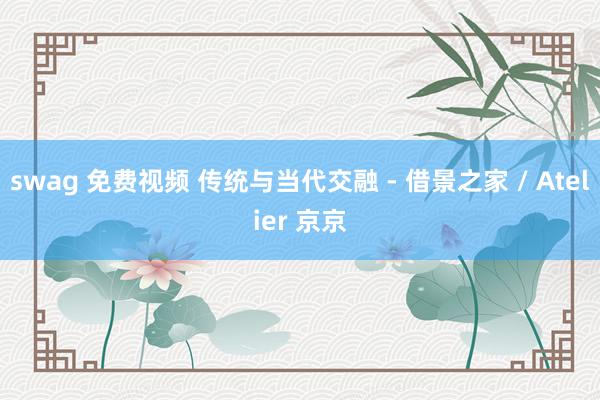 swag 免费视频 传统与当代交融 - 借景之家 / Atelier 京京